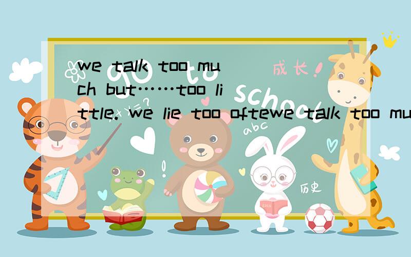 we talk too much but……too little. we lie too oftewe talk too much but……too little.we lie too often. 不太记得了就这意思.应该是世界最美散文里的.求全文.  谢谢