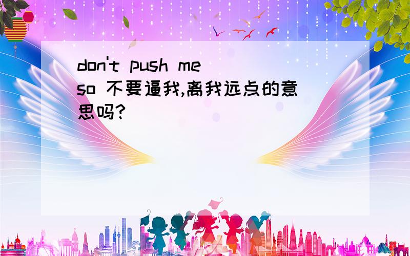 don't push me so 不要逼我,离我远点的意思吗?