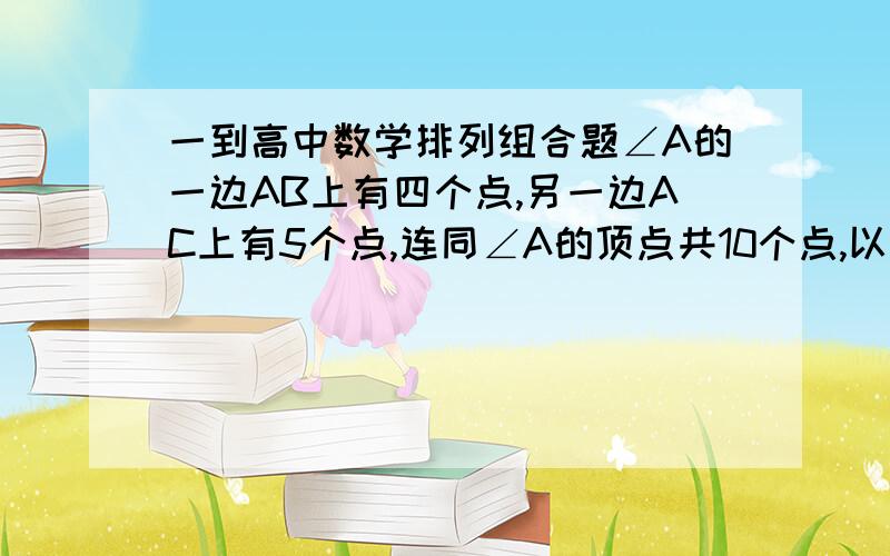 一到高中数学排列组合题∠A的一边AB上有四个点,另一边AC上有5个点,连同∠A的顶点共10个点,以这些点为顶点,可以构成三角形的个数是?请大家给出详细解答过程非常感谢!