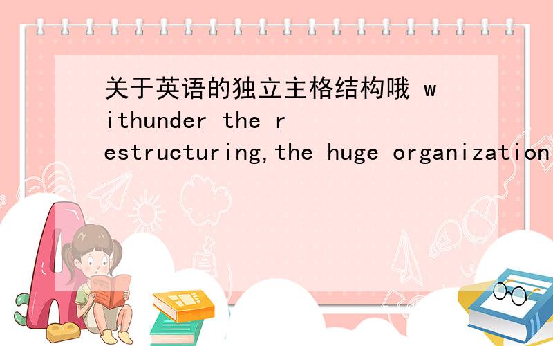 关于英语的独立主格结构哦 withunder the restructuring,the huge organization that operates the company's basic businesses will be divided into five groups,______________the correct answer is 