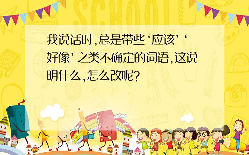 我说话时,总是带些‘应该’‘好像’之类不确定的词语,这说明什么,怎么改呢?