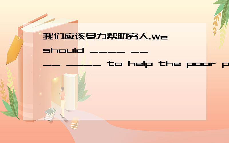 我们应该尽力帮助穷人.We should ____ ____ ____ to help the poor people.就中间那三个空,