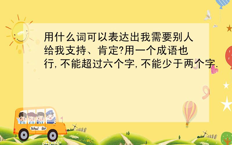 用什么词可以表达出我需要别人给我支持、肯定?用一个成语也行,不能超过六个字,不能少于两个字.