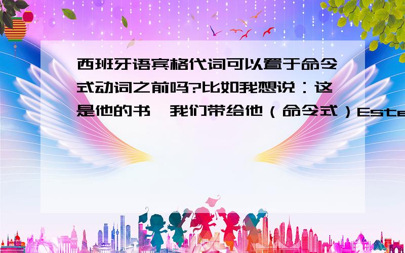 西班牙语宾格代词可以置于命令式动词之前吗?比如我想说：这是他的书,我们带给他（命令式）Este es su libro,traigamosselo.这样说对吗?我可以说 Este es su libro,se lo traigamos