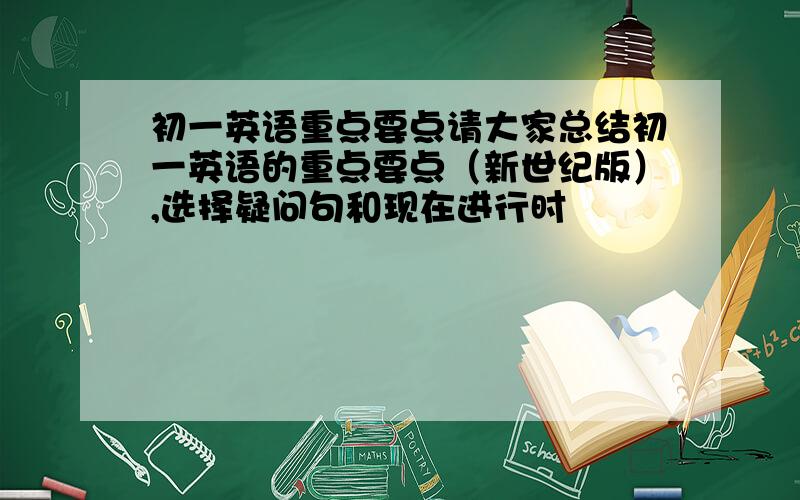 初一英语重点要点请大家总结初一英语的重点要点（新世纪版）,选择疑问句和现在进行时