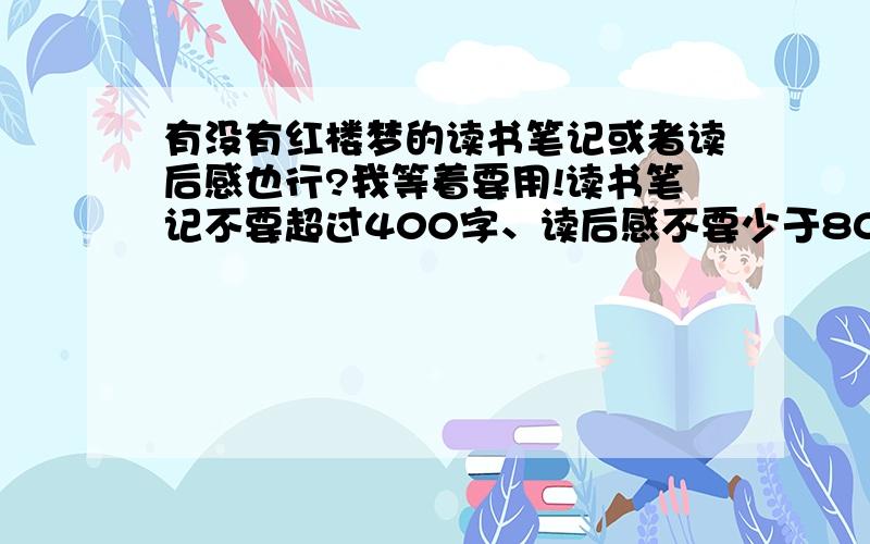 有没有红楼梦的读书笔记或者读后感也行?我等着要用!读书笔记不要超过400字、读后感不要少于800字!