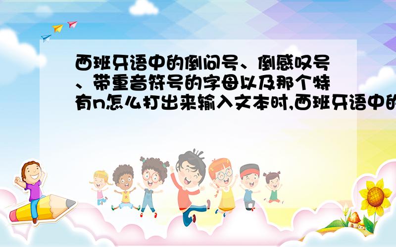 西班牙语中的倒问号、倒感叹号、带重音符号的字母以及那个特有n怎么打出来输入文本时,西班牙语中的倒问号、倒感叹号、带重音符号的字母以及那个特有的头上有个波浪线的n怎么打出来?