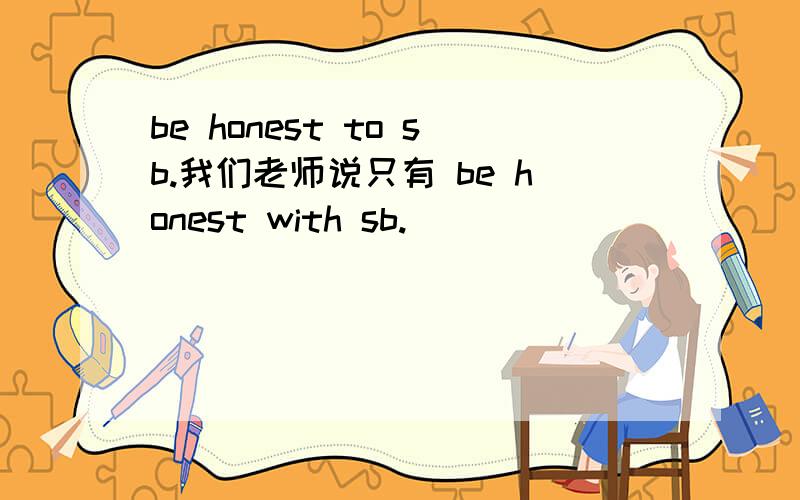 be honest to sb.我们老师说只有 be honest with sb.