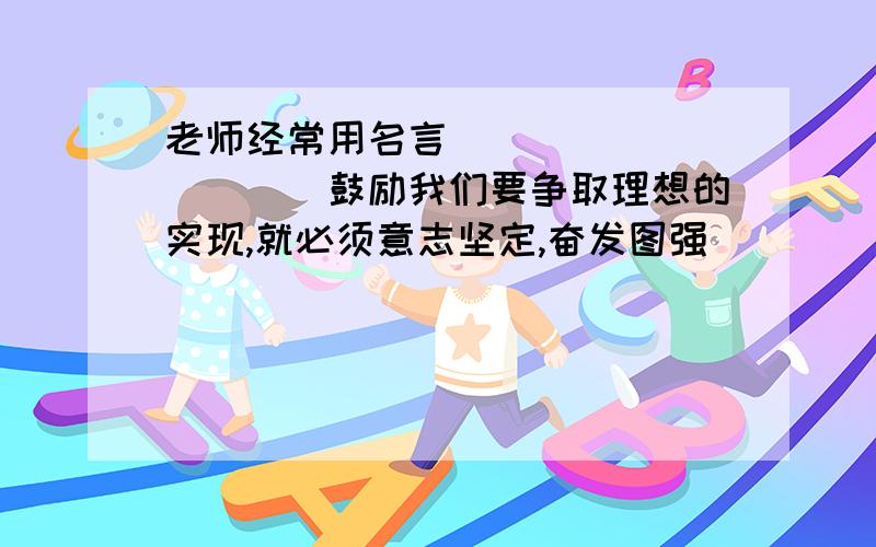 老师经常用名言(　　　　　　　　　)鼓励我们要争取理想的实现,就必须意志坚定,奋发图强