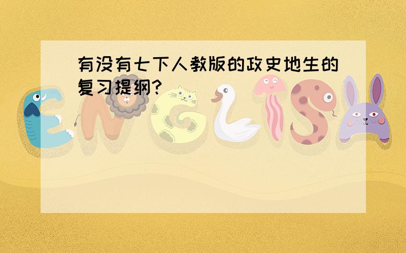 有没有七下人教版的政史地生的复习提纲?