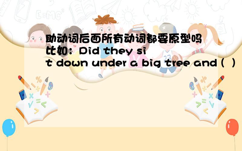 助动词后面所有动词都要原型吗比如：Did they sit down under a big tree and (  )  a chat括号里面加have还是had