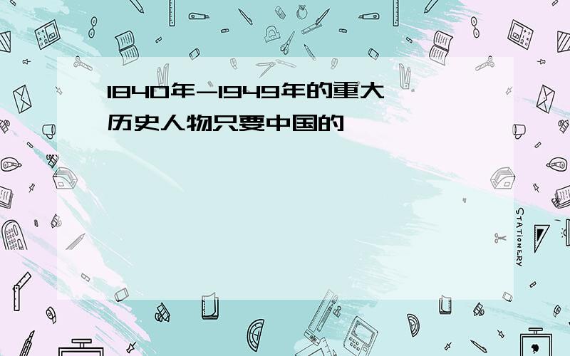 1840年-1949年的重大历史人物只要中国的