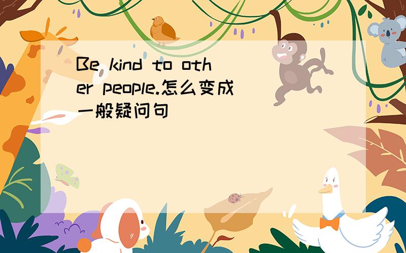 Be kind to other people.怎么变成一般疑问句