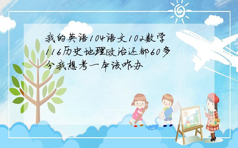 我的英语104语文102数学116历史地理政治还都60多分我想考一本该咋办