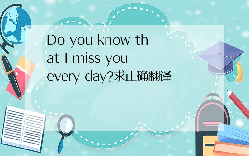 Do you know that I miss you every day?求正确翻译