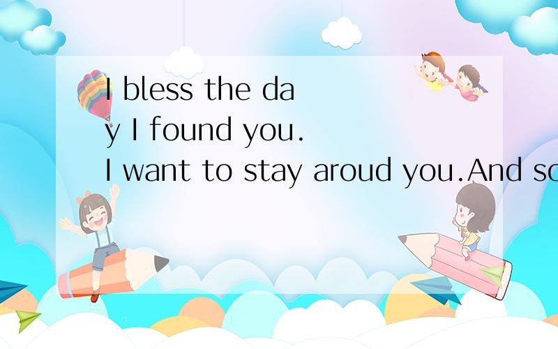 I bless the day I found you.I want to stay aroud you.And so i beg you,Let it be me.Don't take this heaven from me.If you must cling to somebody,now and forever,let it be me.Each time we meet,love,I find complete love.Without your sweet love,What life