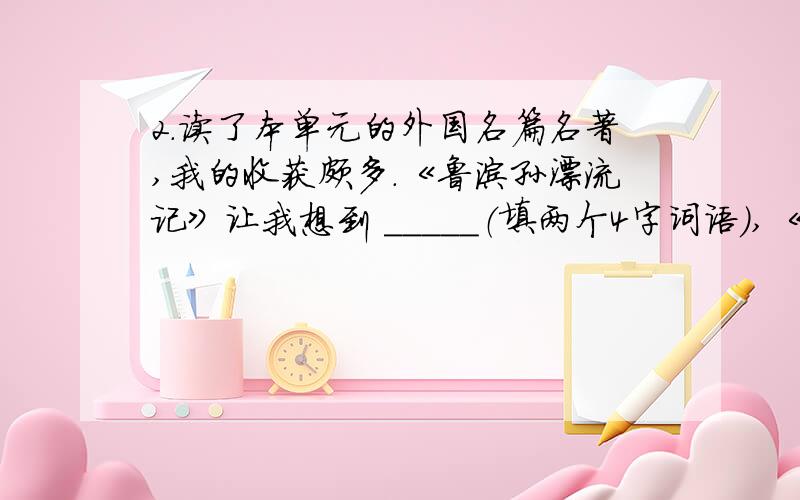 2.读了本单元的外国名篇名著,我的收获颇多.《鲁滨孙漂流记》让我想到 _____（填两个4字词语）,《凡卡》是_____国作家_____ 的作品,文章反映了_____ ,让我深深同情他们的遭遇,我还记住了《汤