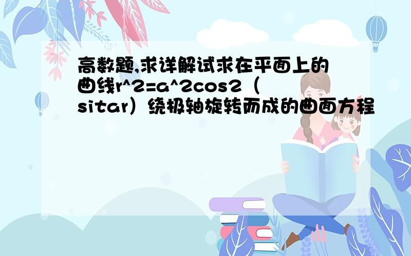 高数题,求详解试求在平面上的曲线r^2=a^2cos2（sitar）绕极轴旋转而成的曲面方程