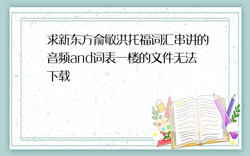 求新东方俞敏洪托福词汇串讲的音频and词表一楼的文件无法下载