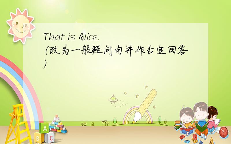 That is Alice.（改为一般疑问句并作否定回答）