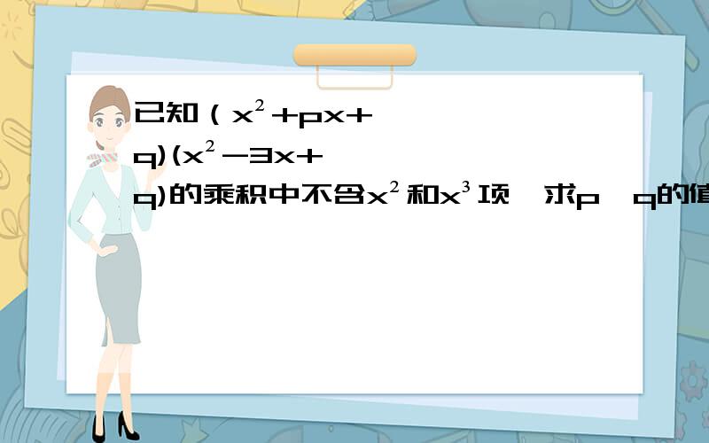 已知（x²+px+q)(x²-3x+q)的乘积中不含x²和x³项,求p,q的值