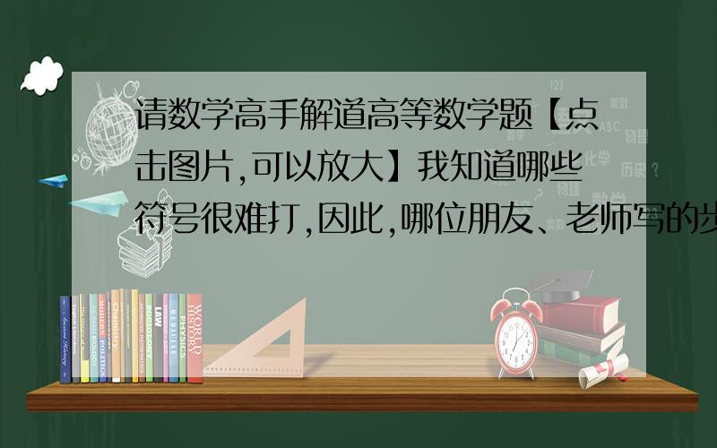 请数学高手解道高等数学题【点击图片,可以放大】我知道哪些符号很难打,因此,哪位朋友、老师写的步骤越多、题答得越完整,就越可能得到分数,所以,知道一点点也可以答,说不定分全部给您