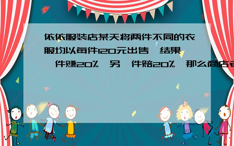 依依服装店某天将两件不同的衣服均以每件120元出售,结果一件赚20%,另一件赔20%,那么商店老板是赚了还是已经没用了,不过还是要谢谢你!