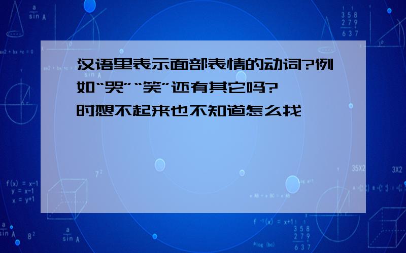 汉语里表示面部表情的动词?例如“哭”“笑”还有其它吗?一时想不起来也不知道怎么找