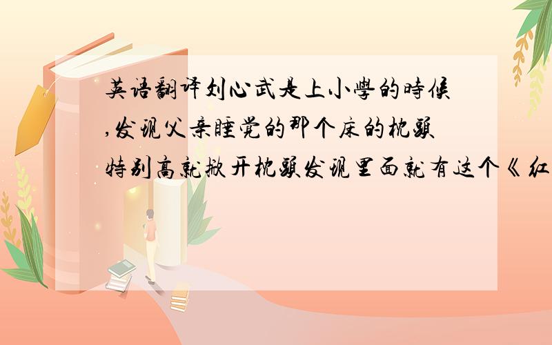 英语翻译刘心武是上小学的时候,发现父亲睡觉的那个床的枕头特别高就掀开枕头发现里面就有这个《红楼梦》,还不是线装的,但是印刷年代非常古老,里面还有绣像,刘心武就觉得挺有意思,刘