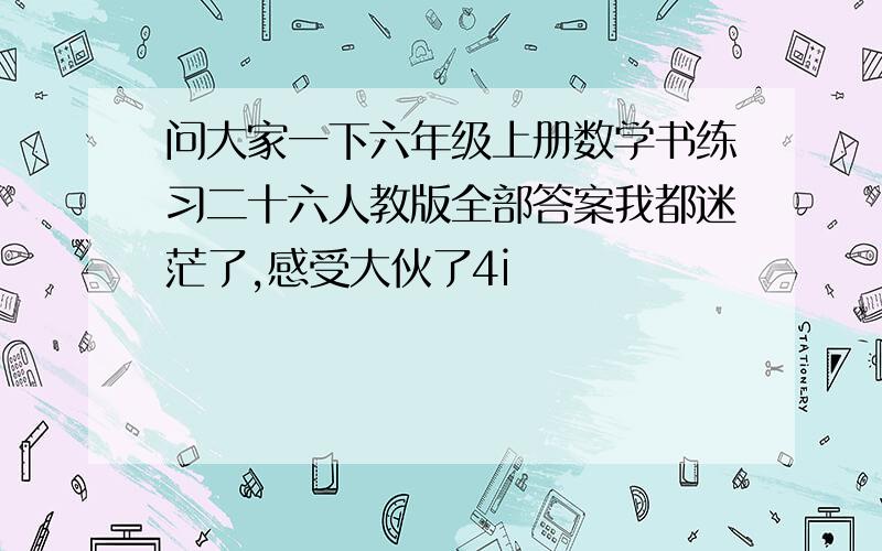 问大家一下六年级上册数学书练习二十六人教版全部答案我都迷茫了,感受大伙了4i