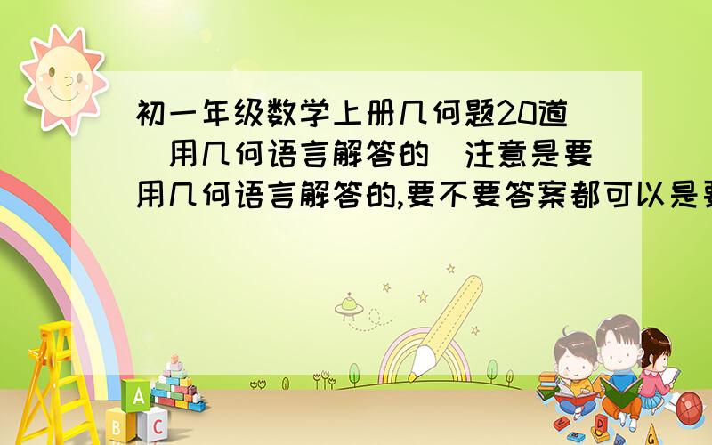 初一年级数学上册几何题20道（用几何语言解答的）注意是要用几何语言解答的,要不要答案都可以是要题，要几何题，用几何语言解答的几何题