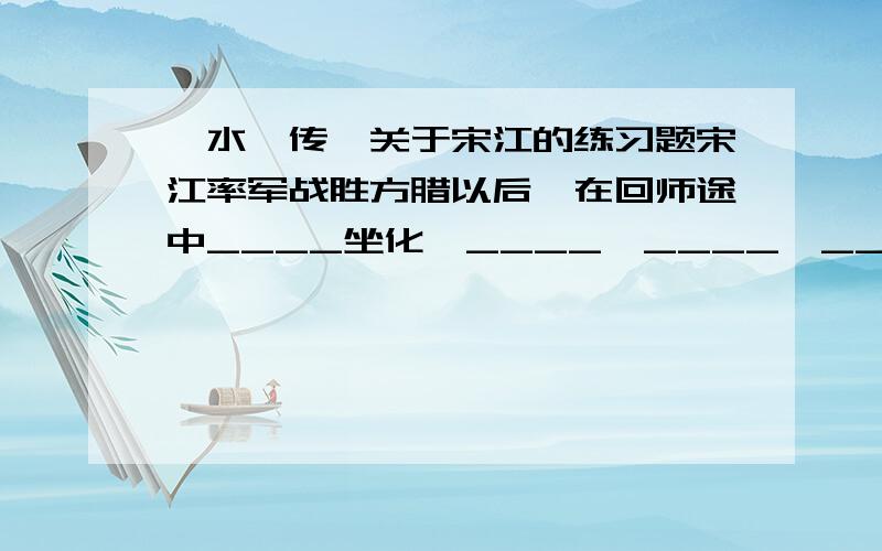 《水浒传》关于宋江的练习题宋江率军战胜方腊以后,在回师途中____坐化,____,____,____病死,____,____,_____全身隐退.由___带头,在太湖结义.