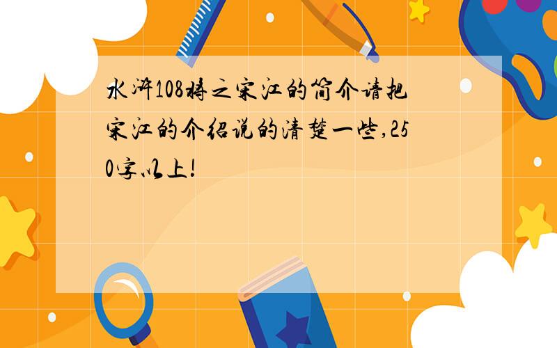 水浒108将之宋江的简介请把宋江的介绍说的清楚一些,250字以上!