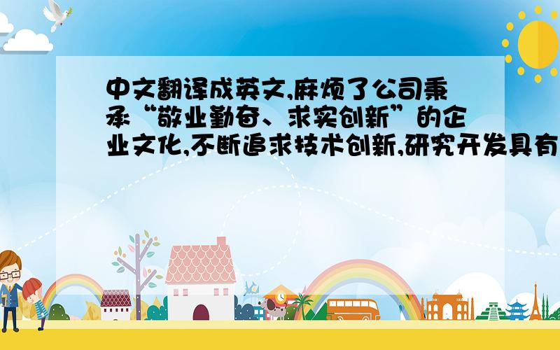 中文翻译成英文,麻烦了公司秉承“敬业勤奋、求实创新”的企业文化,不断追求技术创新,研究开发具有自主知识产权和核心竞争力的产品,以市场需求为导向、以客户价值为中心,致力于提升