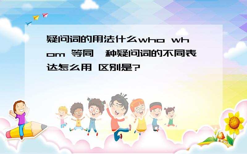 疑问词的用法什么who whom 等同一种疑问词的不同表达怎么用 区别是?