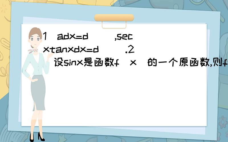 1．adx=d( ),secxtanxdx=d（ ）.2．设sinx是函数f（x）的一个原函数,则f(x)dx=（ ）.3．fˊ(x)dx=（ ）,[f(x)dx]ˊ=( ).4．(arctanx)ˊ=( ),(cscx)ˊ=( ).5.设,当( )时为无穷小量,当( ) 时为无穷大量.6.定积分f(x)dx几何意