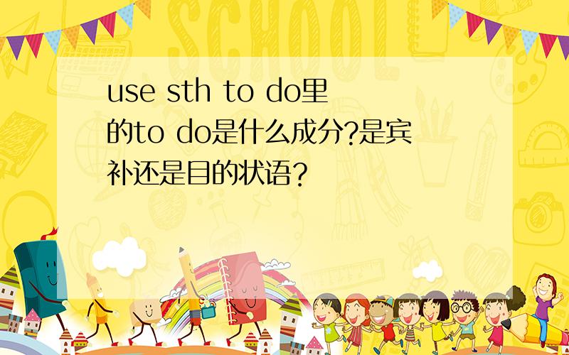 use sth to do里的to do是什么成分?是宾补还是目的状语？