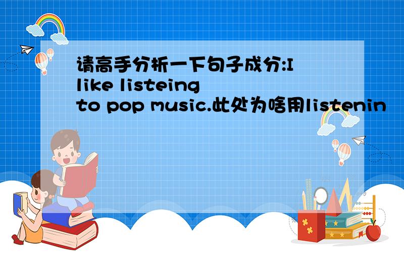 请高手分析一下句子成分:I like listeing to pop music.此处为啥用listenin↗g