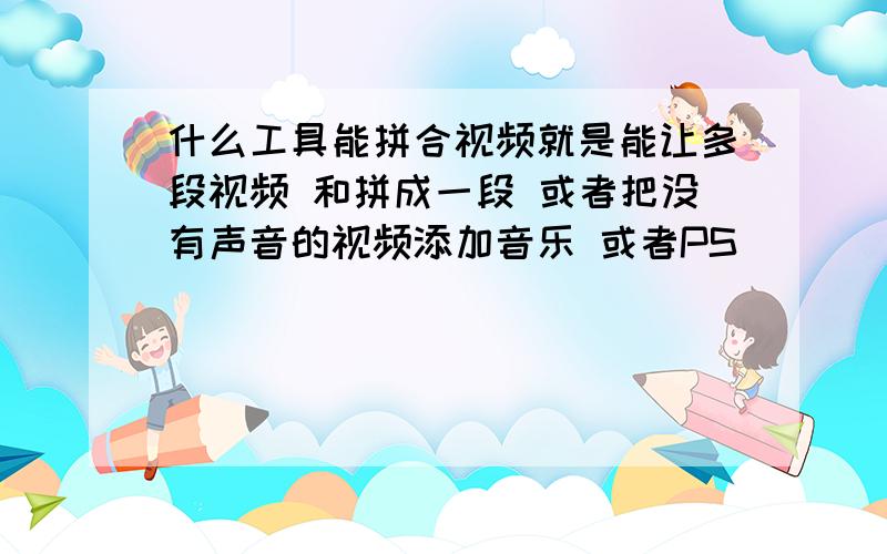 什么工具能拼合视频就是能让多段视频 和拼成一段 或者把没有声音的视频添加音乐 或者PS