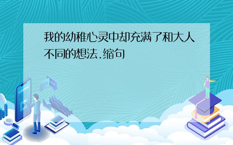 我的幼稚心灵中却充满了和大人不同的想法.缩句