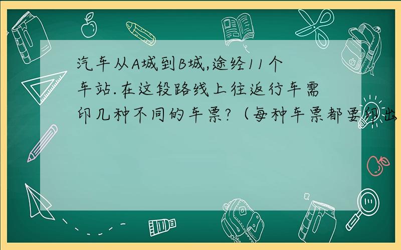 汽车从A城到B城,途经11个车站.在这段路线上往返行车需印几种不同的车票?（每种车票都要印出上车站与下车站）