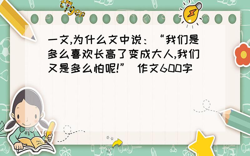 一文,为什么文中说：“我们是多么喜欢长高了变成大人,我们又是多么怕呢!” 作文600字