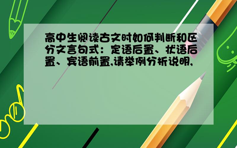 高中生阅读古文时如何判断和区分文言句式：定语后置、状语后置、宾语前置,请举例分析说明,