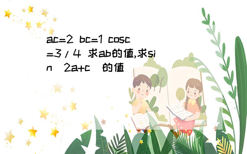 ac=2 bc=1 cosc=3/4 求ab的值,求sin(2a+c)的值