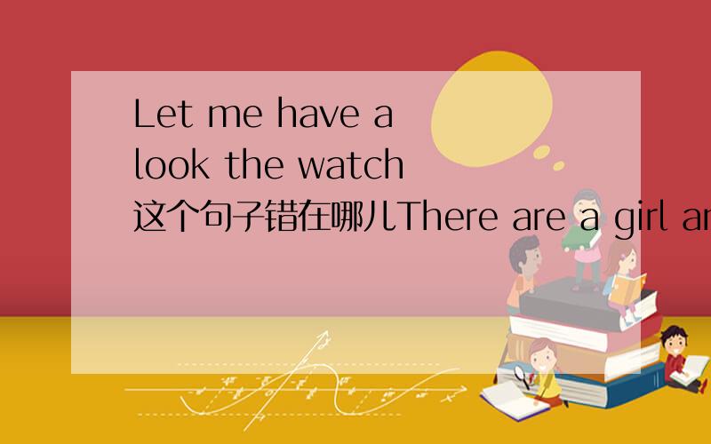 Let me have a look the watch这个句子错在哪儿There are a girl and two boys in the classroom这个句子错在哪儿