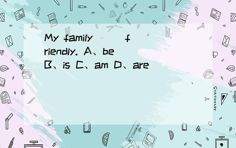 My family () friendly. A、be B、is C、am D、are