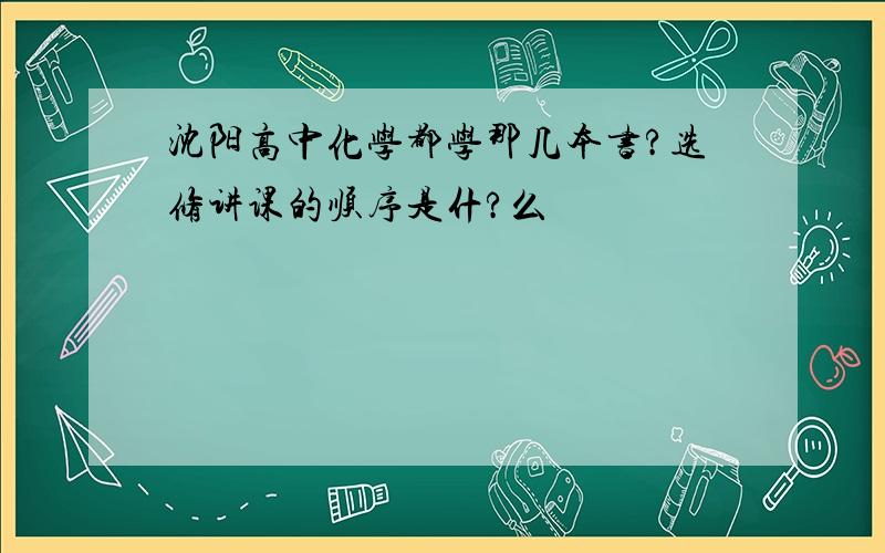 沈阳高中化学都学那几本书?选修讲课的顺序是什?么