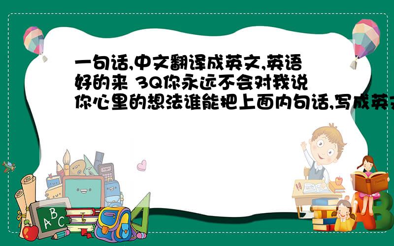 一句话,中文翻译成英文,英语好的来 3Q你永远不会对我说你心里的想法谁能把上面内句话,写成英文阿,帮下忙,  谢谢.