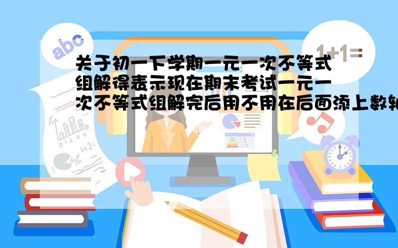 关于初一下学期一元一次不等式组解得表示现在期末考试一元一次不等式组解完后用不用在后面添上数轴表示,不用数轴的话,怎么表示结果,并举例,举一个完整的例子不等式组的格式