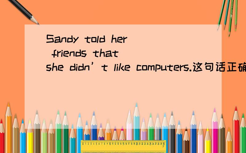Sandy told her friends that she didn’t like computers.这句话正确吗,能说say to sb that,吗